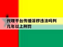 代理平台传播淫秽违法吗判几年以上刑罚的简单介绍
