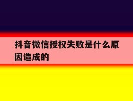 抖音微信授权失败是什么原因造成的