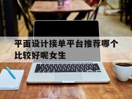 包含平面设计接单平台推荐哪个比较好呢女生的词条