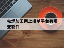 电焊加工网上接单平台有哪些软件