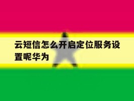 云短信怎么开启定位服务设置呢华为