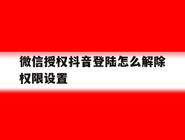 微信授权抖音登陆怎么解除权限设置