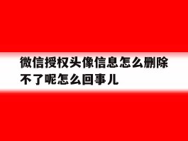 关于微信授权头像信息怎么删除不了呢怎么回事儿的信息