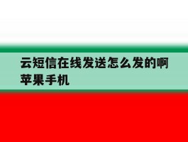 关于云短信在线发送怎么发的啊苹果手机的信息