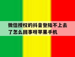 关于微信授权的抖音登陆不上去了怎么回事呀苹果手机的信息