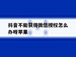 抖音不能获得微信授权怎么办呀苹果