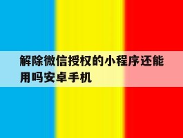 解除微信授权的小程序还能用吗安卓手机的简单介绍