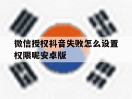 微信授权抖音失败怎么设置权限呢安卓版的简单介绍