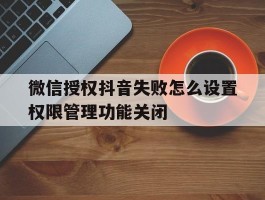 微信授权抖音失败怎么设置权限管理功能关闭