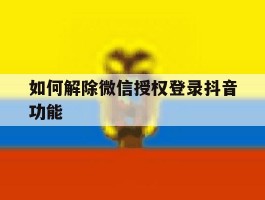 如何解除微信授权登录抖音功能