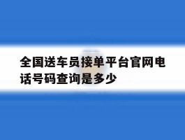 全国送车员接单平台官网电话号码查询是多少