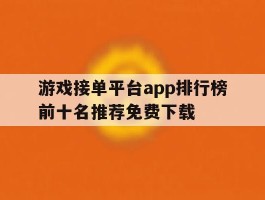 游戏接单平台app排行榜前十名推荐免费下载的简单介绍