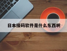 日本接码软件是什么东西啊的简单介绍