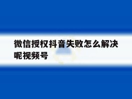 微信授权抖音失败怎么解决呢视频号