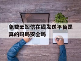 包含免费云短信在线发送平台是真的吗吗安全吗的词条