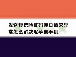 发送短信验证码接口请求异常怎么解决呢苹果手机的简单介绍