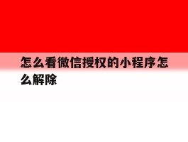 怎么看微信授权的小程序怎么解除的简单介绍