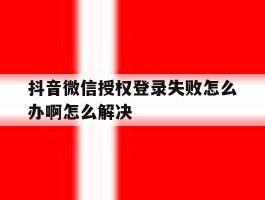 抖音微信授权登录失败怎么办啊怎么解决