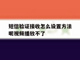 短信验证接收怎么设置方法呢视频播放不了的简单介绍