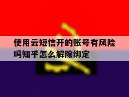 使用云短信开的账号有风险吗知乎怎么解除绑定的简单介绍
