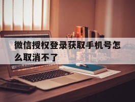 微信授权登录获取手机号怎么取消不了