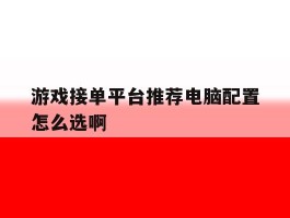 游戏接单平台推荐电脑配置怎么选啊的简单介绍