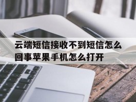 云端短信接收不到短信怎么回事苹果手机怎么打开的简单介绍