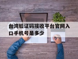 关于台湾验证码接收平台官网入口手机号是多少的信息