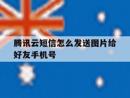 腾讯云短信怎么发送图片给好友手机号