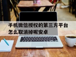 关于手机微信授权的第三方平台怎么取消掉呢安卓的信息