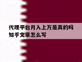 代理平台月入上万是真的吗知乎文章怎么写的简单介绍