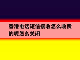 香港电话短信接收怎么收费的呢怎么关闭的简单介绍