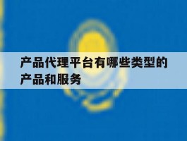 关于产品代理平台有哪些类型的产品和服务的信息