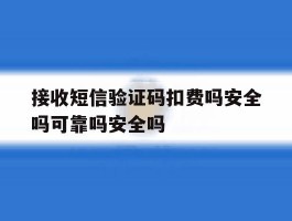 关于接收短信验证码扣费吗安全吗可靠吗安全吗的信息