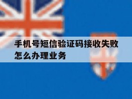 关于手机号短信验证码接收失败怎么办理业务的信息