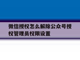 关于微信授权怎么解除公众号授权管理员权限设置的信息