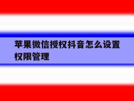 苹果微信授权抖音怎么设置权限管理