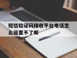 关于短信验证码接收平台电话怎么设置不了呢的信息