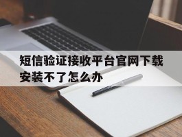 短信验证接收平台官网下载安装不了怎么办的简单介绍