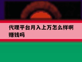 代理平台月入上万怎么样啊赚钱吗