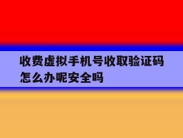 关于收费虚拟手机号收取验证码怎么办呢安全吗的信息
