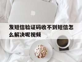 发短信验证码收不到短信怎么解决呢视频