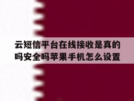云短信平台在线接收是真的吗安全吗苹果手机怎么设置的简单介绍