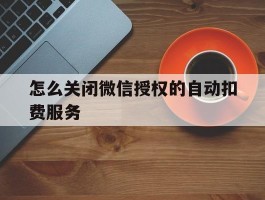 怎么关闭微信授权的自动扣费服务的简单介绍