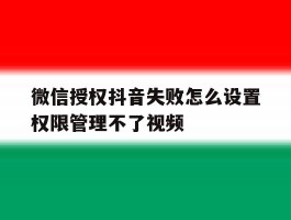微信授权抖音失败怎么设置权限管理不了视频