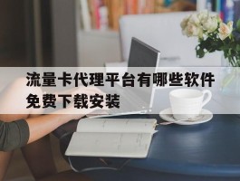 流量卡代理平台有哪些软件免费下载安装的简单介绍
