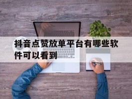 抖音点赞放单平台有哪些软件可以看到