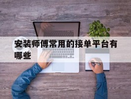 安装师傅常用的接单平台有哪些