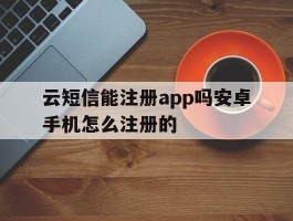云短信能注册app吗安卓手机怎么注册的