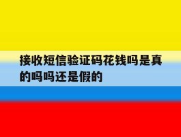 接收短信验证码花钱吗是真的吗吗还是假的